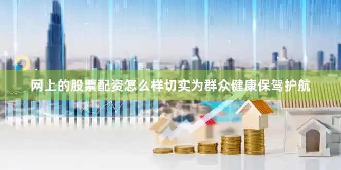 网上的股票配资怎么样切实为群众健康保驾护航