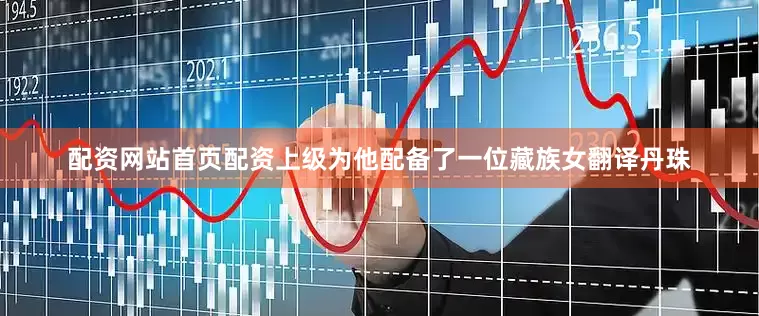 配资网站首页配资上级为他配备了一位藏族女翻译丹珠