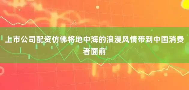 上市公司配资仿佛将地中海的浪漫风情带到中国消费者面前