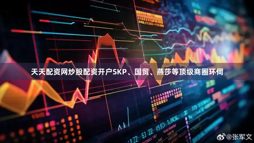 天天配资网炒股配资开户SKP、国贸、燕莎等顶级商圈环伺