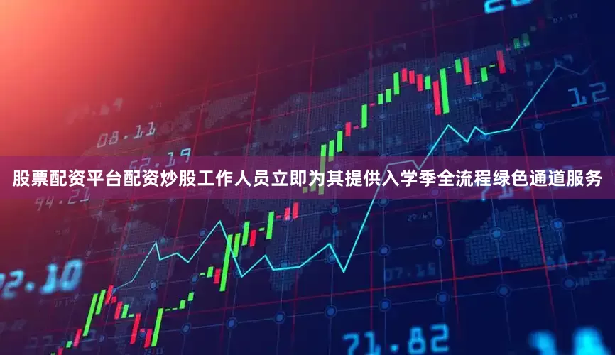 股票配资平台配资炒股工作人员立即为其提供入学季全流程绿色通道服务