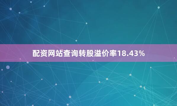 配资网站查询转股溢价率18.43%