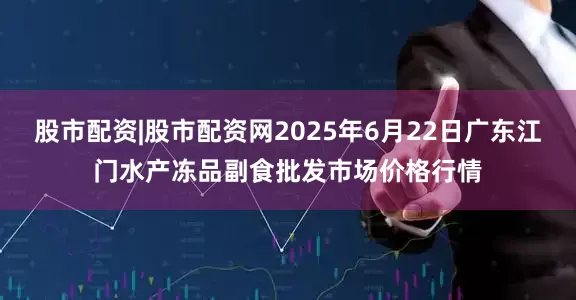 股市配资|股市配资网2025年6月22日广东江门水产冻品副食批发市场价格行情