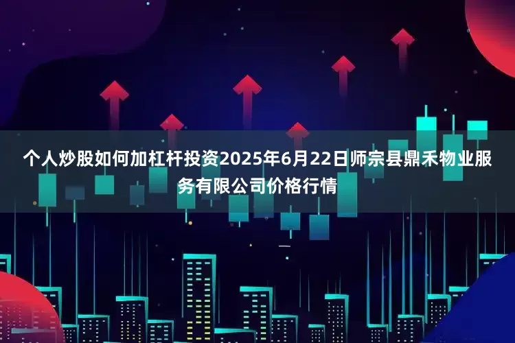 个人炒股如何加杠杆投资2025年6月22日师宗县鼎禾物业服务有限公司价格行情