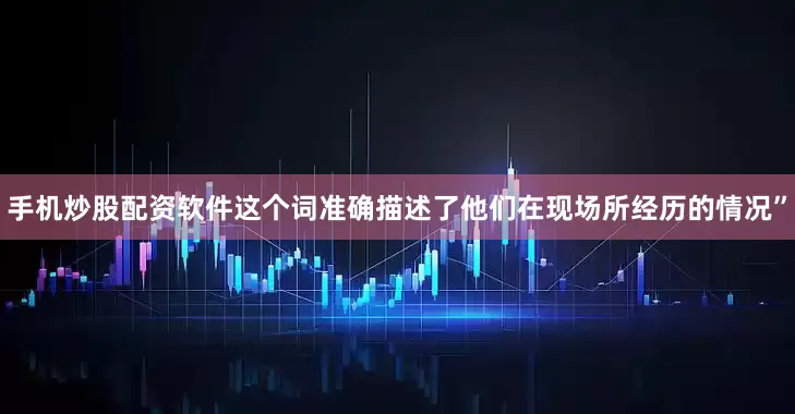 手机炒股配资软件这个词准确描述了他们在现场所经历的情况”