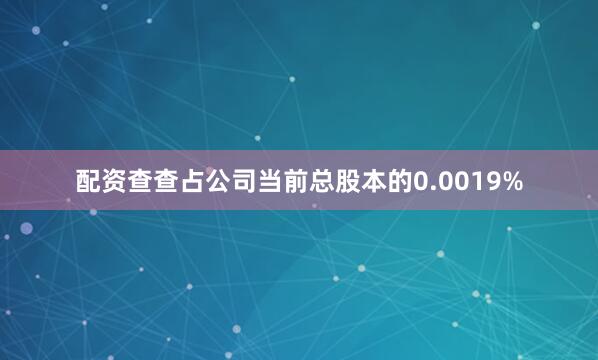 配资查查占公司当前总股本的0.0019%