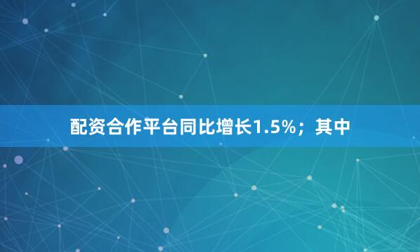 配资合作平台同比增长1.5%；其中