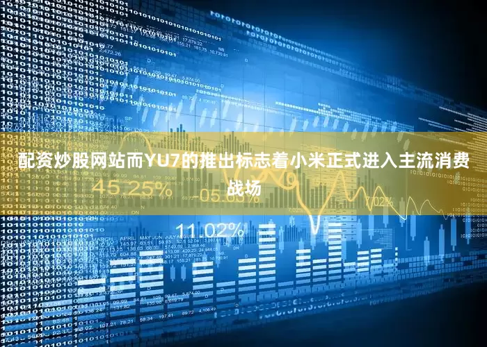 配资炒股网站而YU7的推出标志着小米正式进入主流消费战场