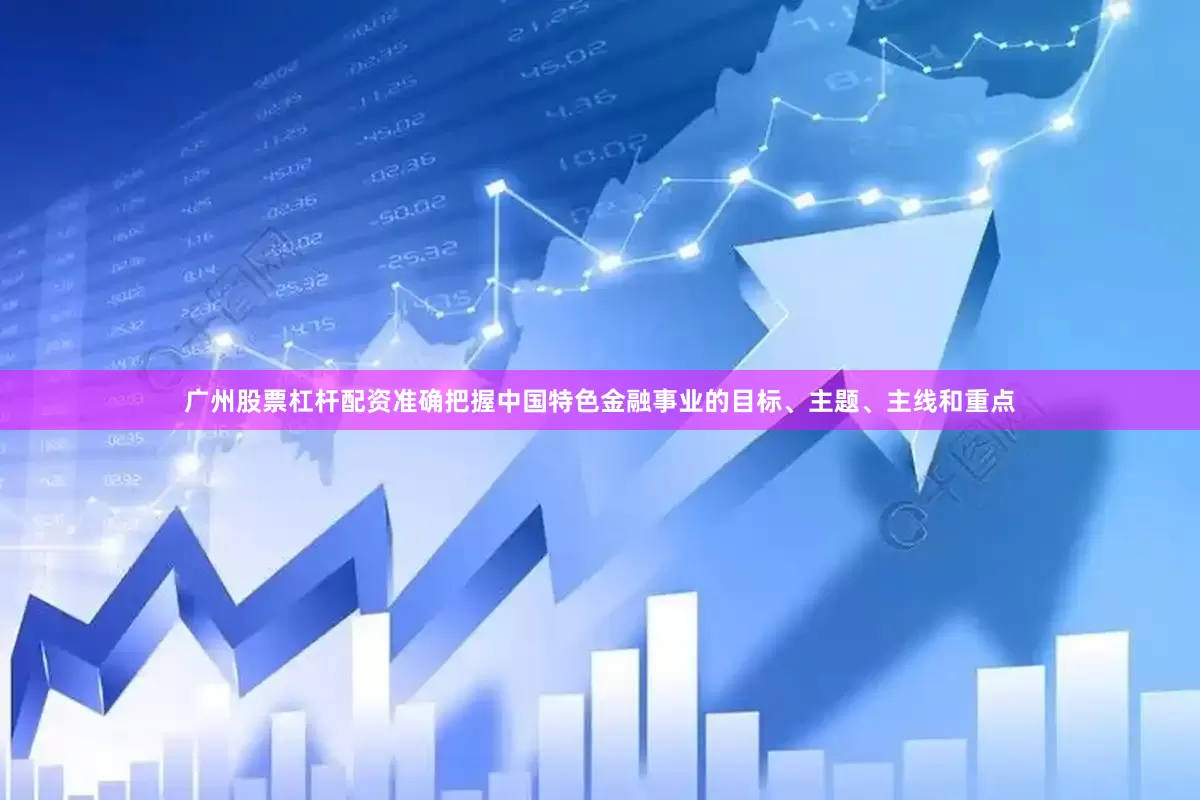 广州股票杠杆配资准确把握中国特色金融事业的目标、主题、主线和重点