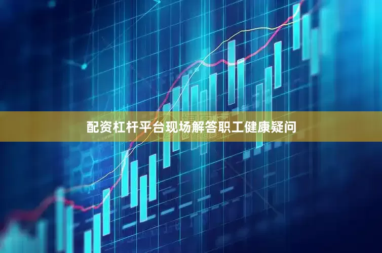 配资杠杆平台现场解答职工健康疑问