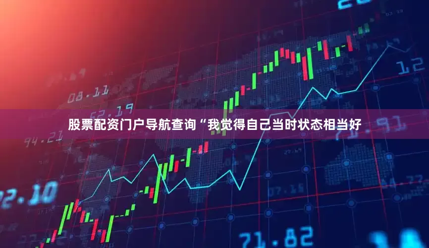 股票配资门户导航查询　　“我觉得自己当时状态相当好