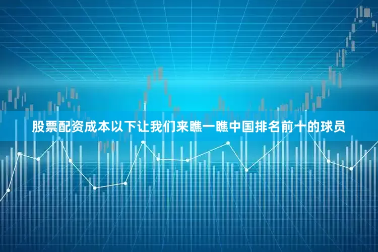 股票配资成本　　以下让我们来瞧一瞧中国排名前十的球员