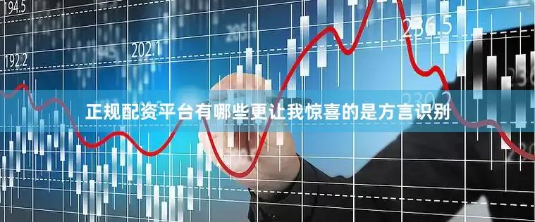 正规配资平台有哪些更让我惊喜的是方言识别