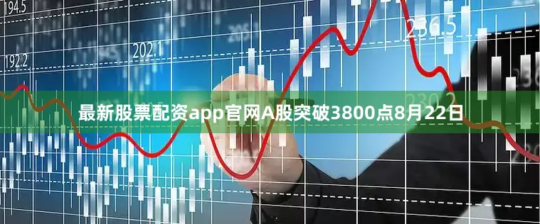 最新股票配资app官网A股突破3800点8月22日