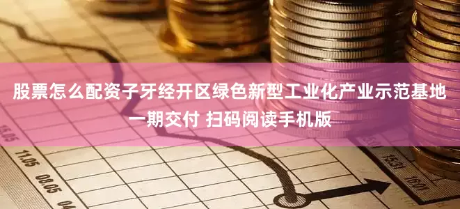 股票怎么配资子牙经开区绿色新型工业化产业示范基地一期交付 扫码阅读手机版
