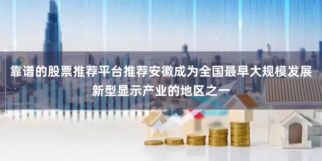 靠谱的股票推荐平台推荐安徽成为全国最早大规模发展新型显示产业的地区之一
