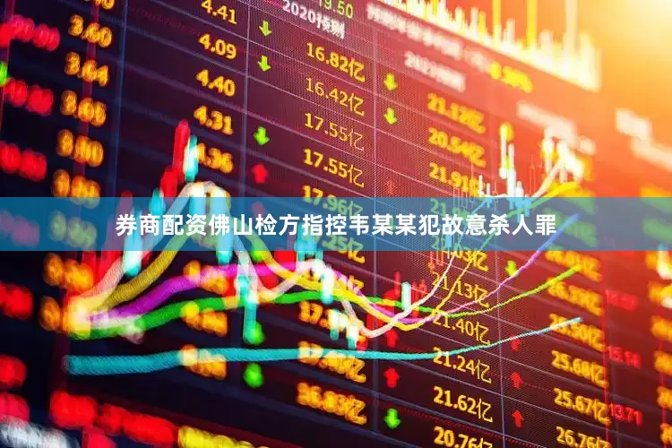券商配资佛山检方指控韦某某犯故意杀人罪