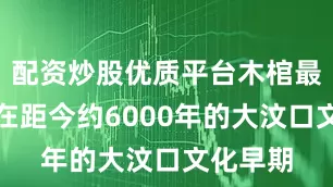 配资炒股优质平台木棺最早出现在距今约6000年的大汶口文化早期