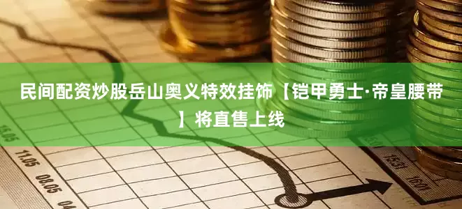 民间配资炒股岳山奥义特效挂饰【铠甲勇士·帝皇腰带】将直售上线