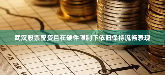 武汉股票配资且在硬件限制下依旧保持流畅表现