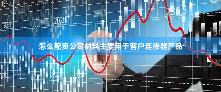 怎么配资公司材料主要用于客户连接器产品
