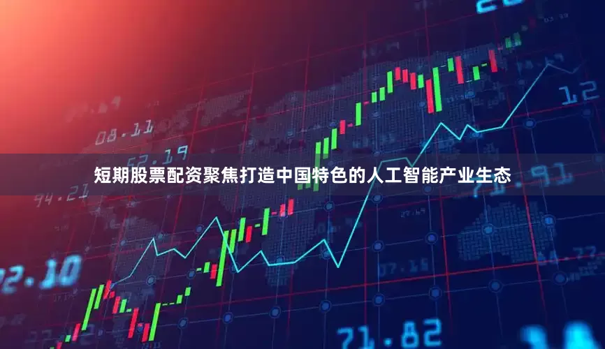 短期股票配资聚焦打造中国特色的人工智能产业生态