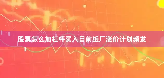 股票怎么加杠杆买入　　目前纸厂涨价计划频发