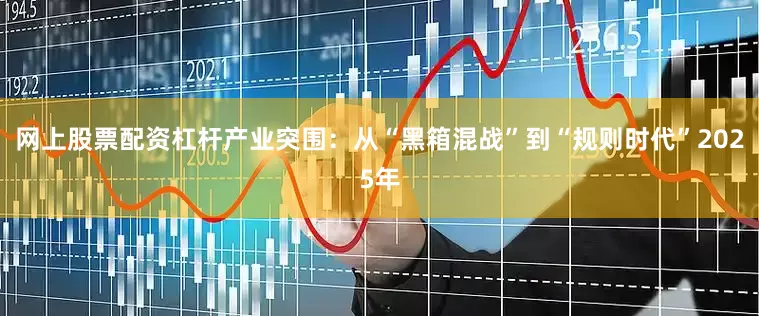 网上股票配资杠杆产业突围：从“黑箱混战”到“规则时代”2025年