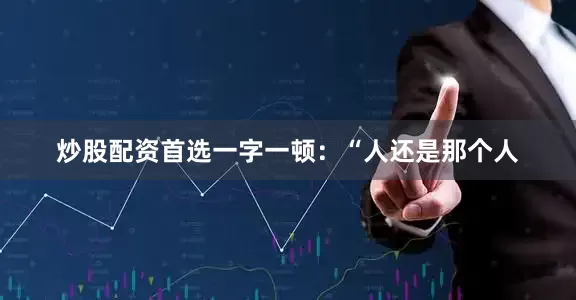 炒股配资首选一字一顿：“人还是那个人