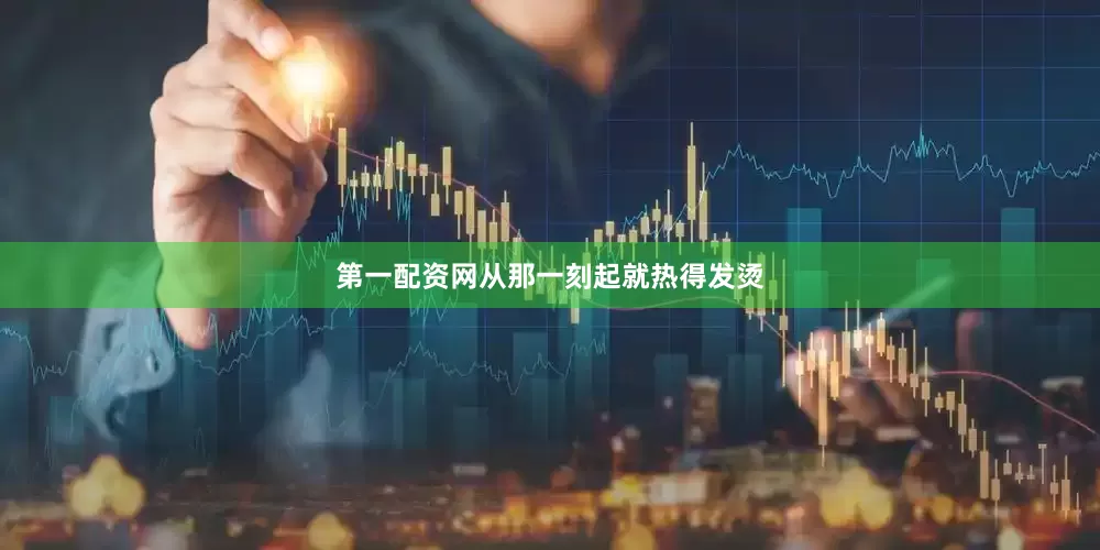 第一配资网从那一刻起就热得发烫
