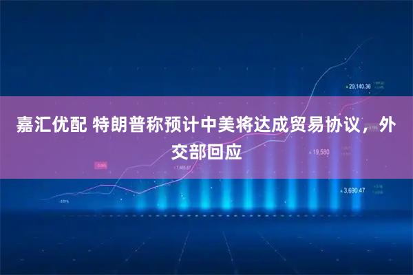 嘉汇优配 特朗普称预计中美将达成贸易协议，外交部回应