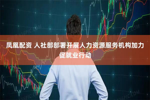 凤凰配资 人社部部署开展人力资源服务机构加力促就业行动