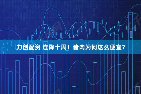 力创配资 连降十周！猪肉为何这么便宜？