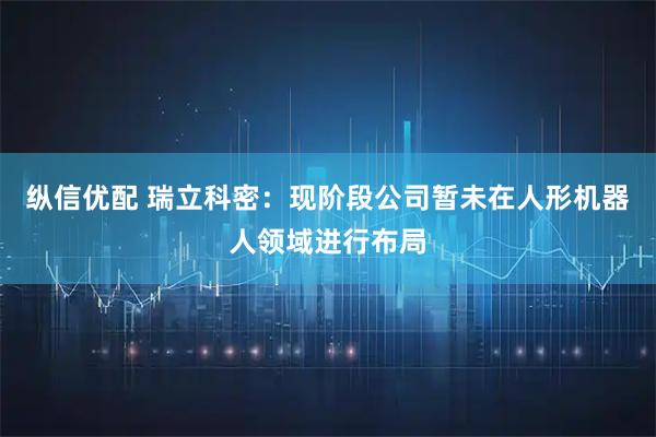 纵信优配 瑞立科密：现阶段公司暂未在人形机器人领域进行布局