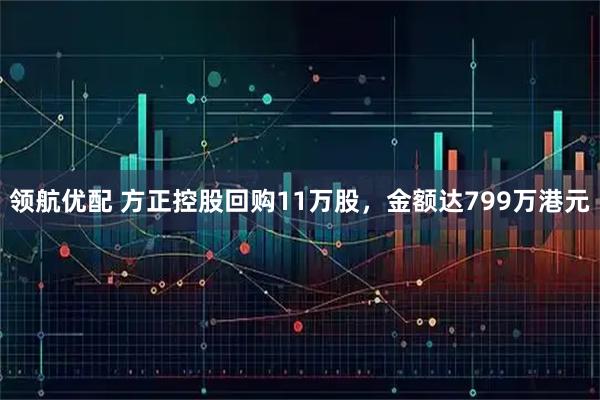 领航优配 方正控股回购11万股，金额达799万港元