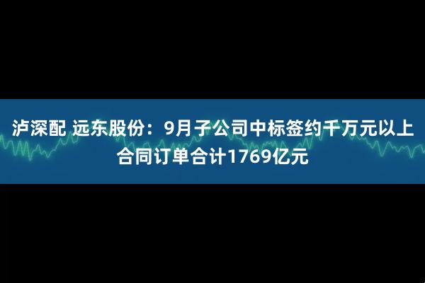 泸深配 远东股份：9月子公司中标签约千万元以上合同订单合计1769亿元