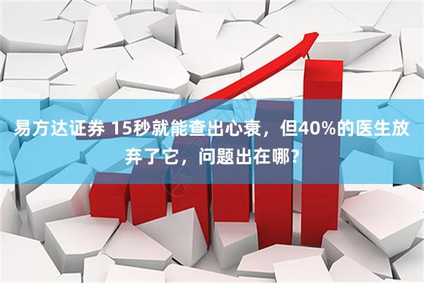 易方达证券 15秒就能查出心衰,但40%的医生放弃了它,问题出在哪?