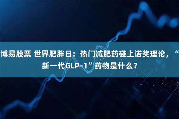 博易股票 世界肥胖日:热门减肥药碰上诺奖理论,“新一代GLP-1”药物是什么?