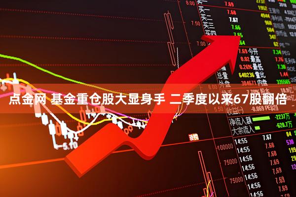 点金网 基金重仓股大显身手 二季度以来67股翻倍