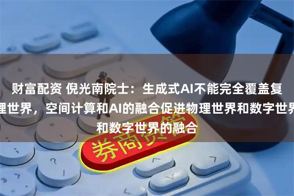 财富配资 倪光南院士:生成式AI不能完全覆盖复杂的物理世界,空间计算和AI的融合促进物理世界和数字世界的融合