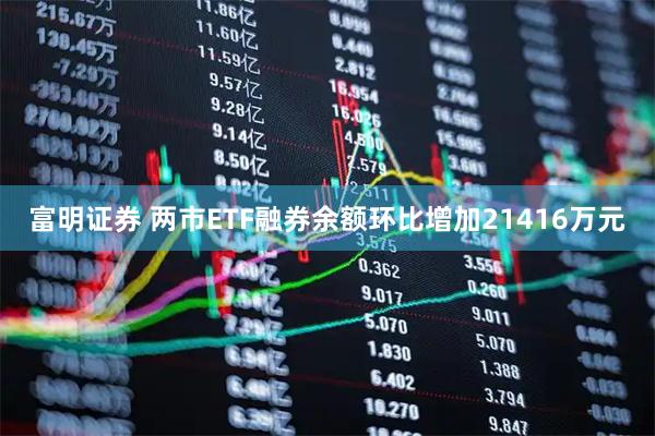 富明证券 两市ETF融券余额环比增加21416万元