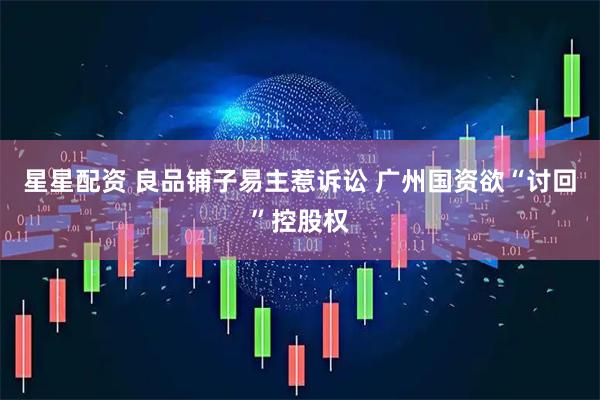 星星配资 良品铺子易主惹诉讼 广州国资欲“讨回”控股权