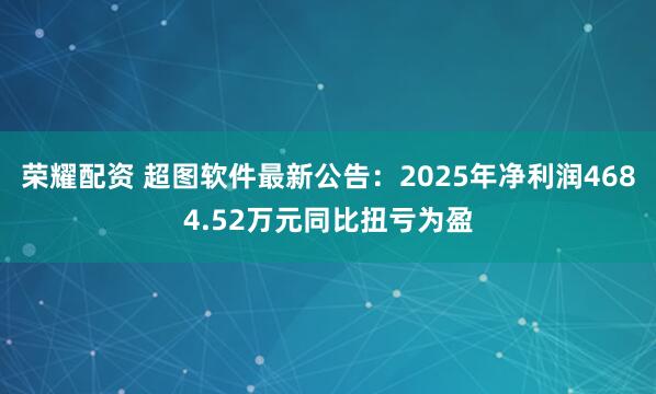 荣耀配资 超图软件最新公告：2025年净利润4684.52万元同比扭亏为盈