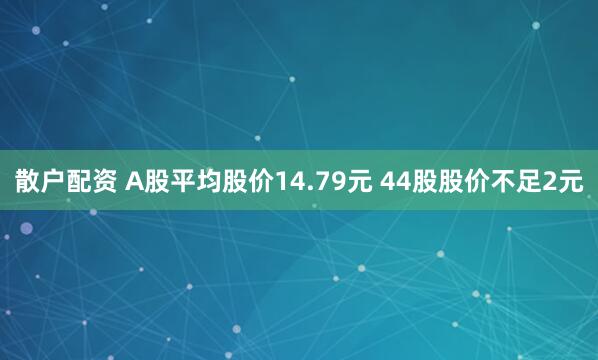 散户配资 A股平均股价14.79元 44股股价不足2元