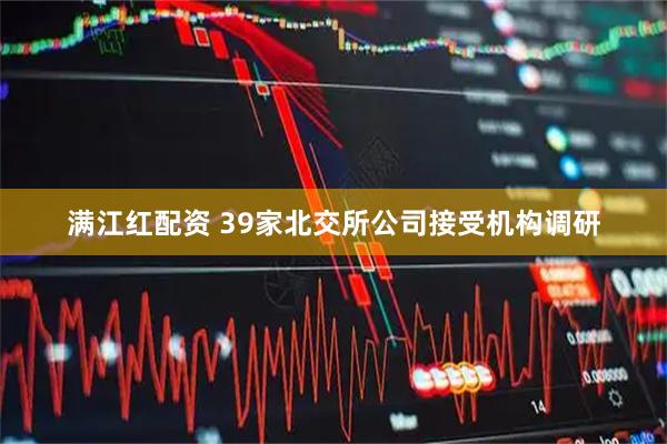 满江红配资 39家北交所公司接受机构调研
