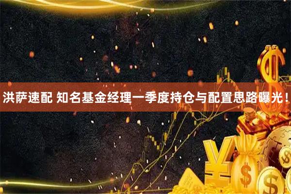 洪萨速配 知名基金经理一季度持仓与配置思路曝光！