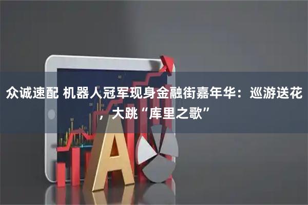 众诚速配 机器人冠军现身金融街嘉年华：巡游送花，大跳“库里之歌”