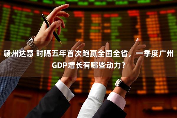 赣州达慧 时隔五年首次跑赢全国全省，一季度广州GDP增长有哪些动力？