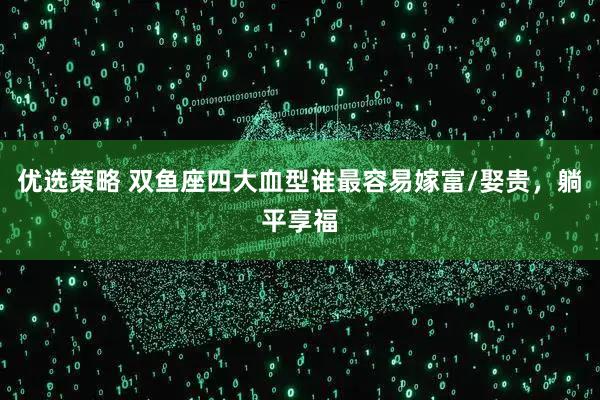 优选策略 双鱼座四大血型谁最容易嫁富/娶贵，躺平享福