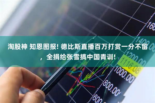 淘股神 知恩图报! 德比斯直播百万打赏一分不留，全捐给张雪搞中国青训!